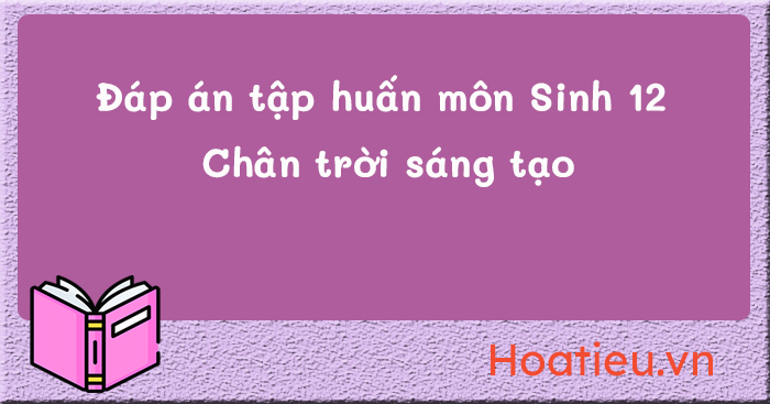 Đáp án tập huấn SGK mới lớp 12 môn Sinh học Chân trời sáng tạo