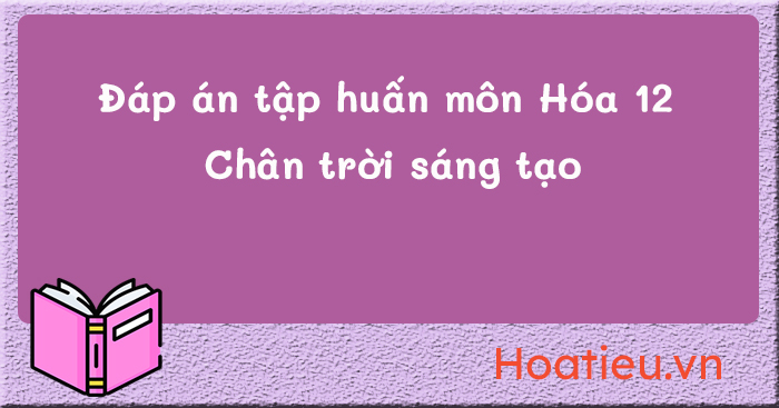 Đáp án câu hỏi tập huấn SGK mới môn Hóa 12 Chân trời sáng tạo