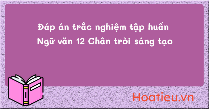 Đáp án tập huấn SGK Ngữ văn 12 CTST