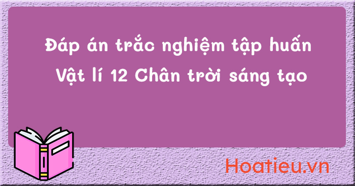 Trả lời câu hỏi trắc nghiệm tập huấn SGK Vật lí 12 Chân trời sáng tạo