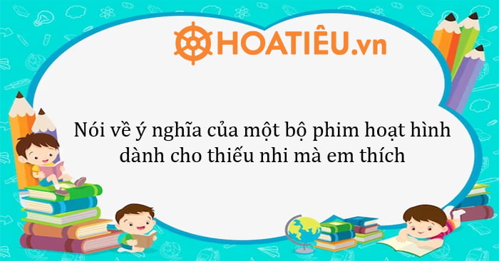 Nói về ý nghĩa của một bộ phim hoạt hình dành cho thiếu nhi mà em thích lớp 5