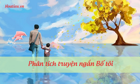 phân tích truyện ngắn Bố tôi của nhà văn Nguyễn Ngọc Thuần