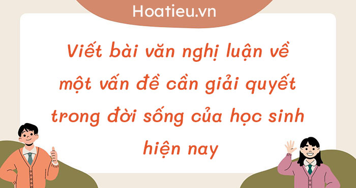 Viết bài văn nghị luận về một vấn đề cần giải quyết trong đời sống của học sinh