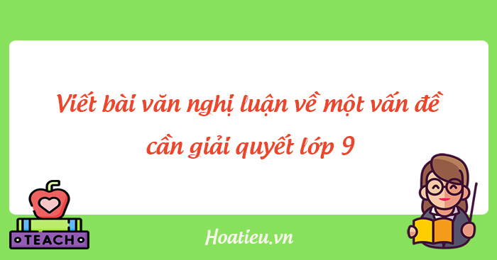 Viết bài văn nghị luận về một vấn đề cần giải quyết