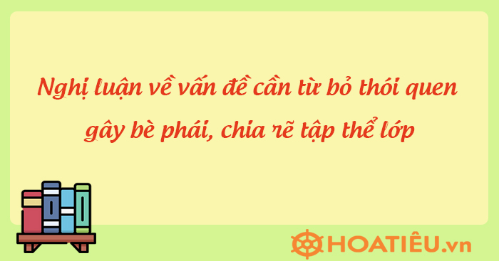 Viết bài văn nghị luận bàn luận về tác hại của thói quen gây bè phái chia rẽ tập thể lớp