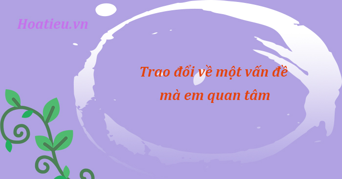 Trao đổi về một vấn đề mà em quan tâm lớp 7