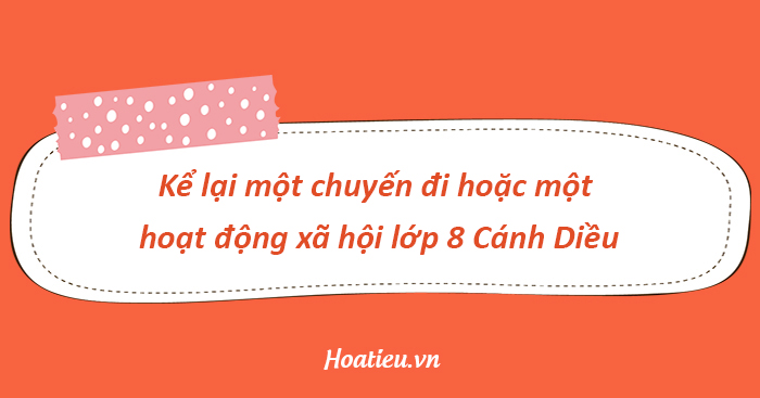 Soạn văn 8 Cánh Diều bài Kể lại một chuyến đi hoặc một hoạt động xã hội