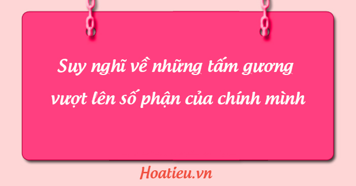 Viết bài văn nghị luận suy nghĩ về những tấm gương vượt lên số phận của chính mình
