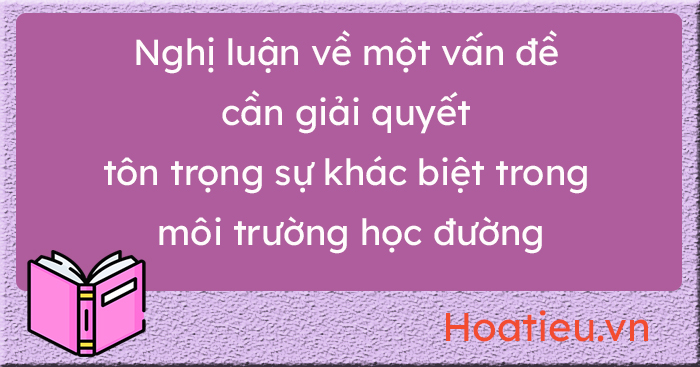 Nghị luận về vấn đề tôn trọng sự khác biệt trong môi trường học đường