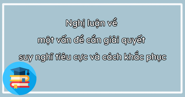 Viết bài văn nghị luận bàn luận về lối suy nghĩ tiêu cực và cách khắc phục