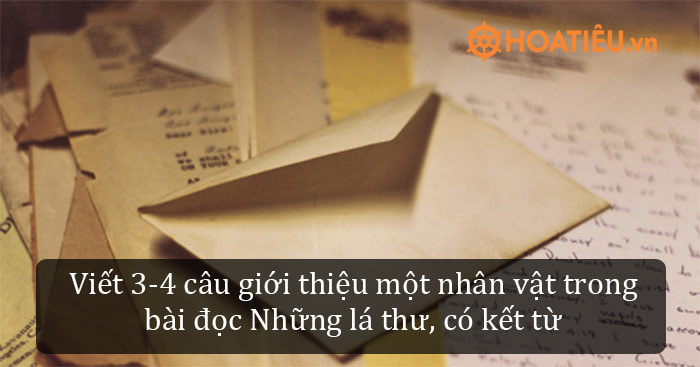 Viết 3 – 4 câu giới thiệu một nhân vật trong bài đọc “Những lá thư”, trong đó có sử dụng kết từ