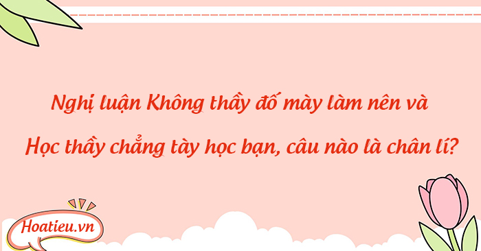 Nghị luận Không thầy đố mày làm nên và Học thầy chẳng tày học bạn lớp 7 KNTT