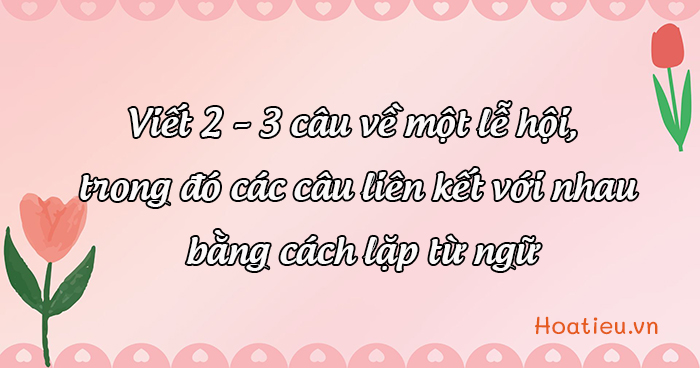 Viết 2 – 3 câu về một lễ hội có liên kết câu bằng cách lặp từ ngữ