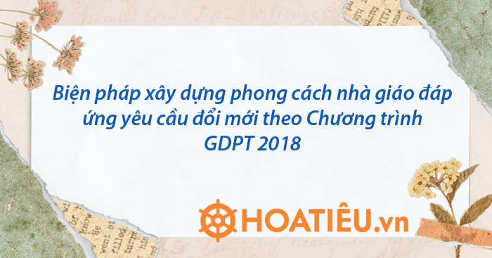 Nêu những biện pháp để xây dựng phong cách nhà giáo đáp ứng yêu cầu đổi mới giáo dục và đào tạo theo Chương trình giáo dục phổ thông năm 2018