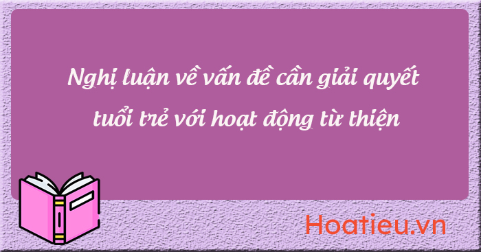 Viết bài văn nghị luận xã hội về một vấn đề cần giải quyết tuổi trẻ với hoạt động từ thiện