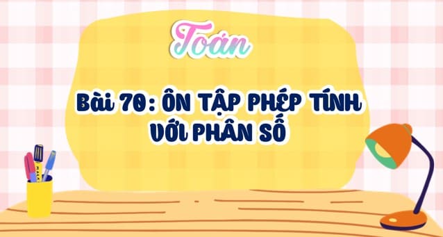 Powerpoint Bài 70: Ôn tập phép tính với phân số