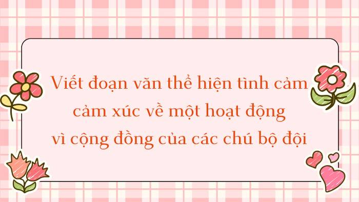 Đoạn văn thể hiện tình cảm, cảm xúc về một hoạt động vì cộng đồng của các chú bộ đội