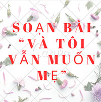 Soạn bài "Và tôi vẫn muốn mẹ"