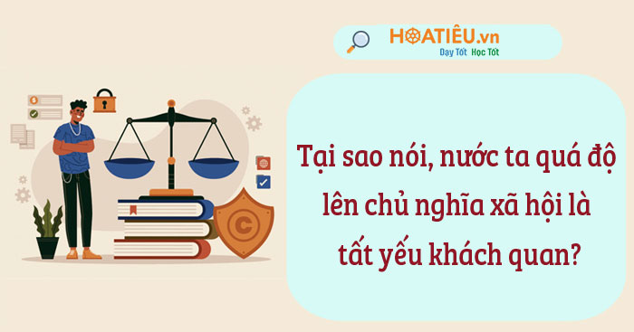 Tại sao nói, nước ta quá độ lên chủ nghĩa xã hội là tất yếu khách quan?