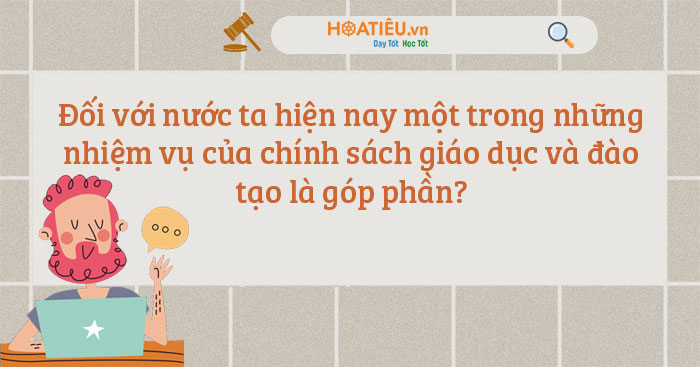 Đối với nước ta hiện nay một trong những nhiệm vụ của chính sách giáo dục và đào tạo là góp phần?