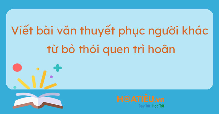 Viết bài văn nghị luận thuyết phục người khác từ bỏ thói quen trì hoãn trong mọi việc