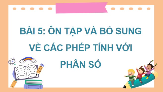 Powerpoint Bài 5: Ôn tập và bổ sung về các phép tính với phân số