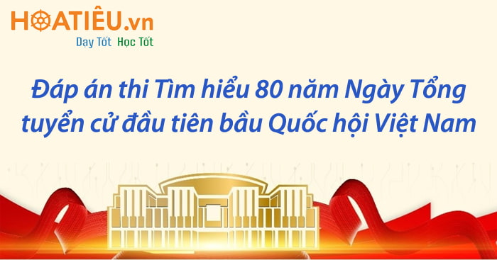 Đáp án Cuộc thi Tìm hiểu 80 năm Ngày Tổng tuyển cử đầu tiên bầu Quốc hội Việt Nam