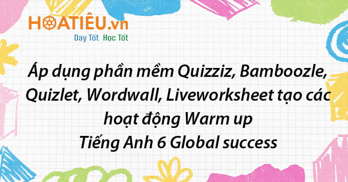 Sáng kiến Áp dụng một số phần mềm Quizziz, Bamboozle, Quizlet, Wordwall, Liveworksheet tạo các hoạt động Warm up trong Tiếng Anh lớp 6 Global success