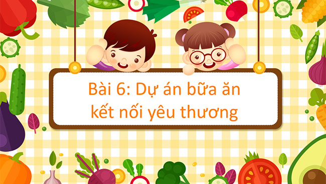 PowerPoint Công nghệ 6 Bài 6: Dự án Bữa ăn kết nối yêu thương