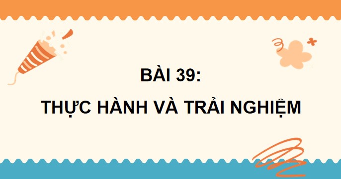 PowerPoint Bài 39: Thực hành và trải nghiệm