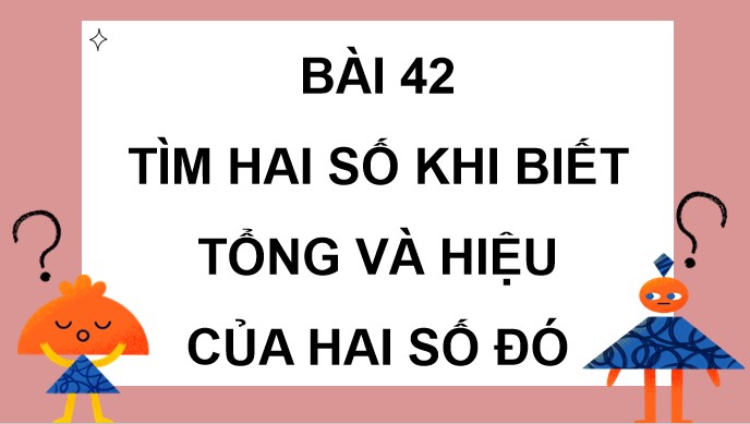 PowerPoint Bài 42: Tìm hai số khi biết tổng và hiệu của hai số đó