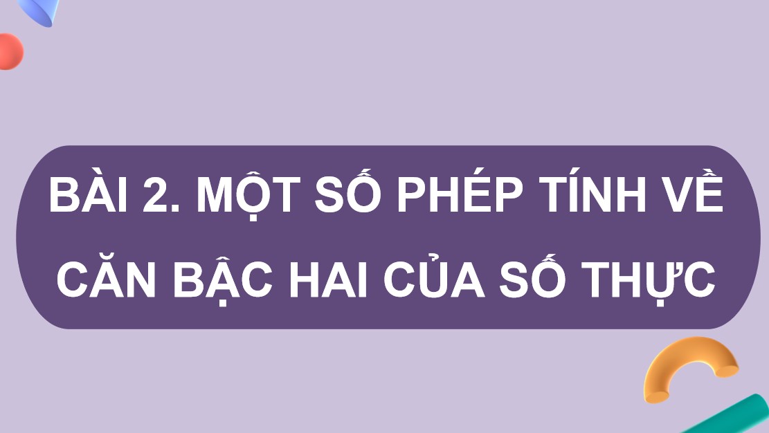Giáo án điện tử Bài Một số phép tính về căn bậc hai của số thực Toán 9 Cánh Diều