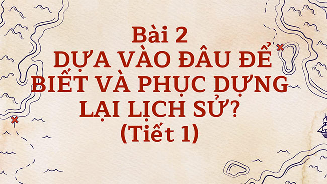 PowerPoint Lịch sử 6 Dựa vào đâu để biết và phục dựng lại lịch sử?
