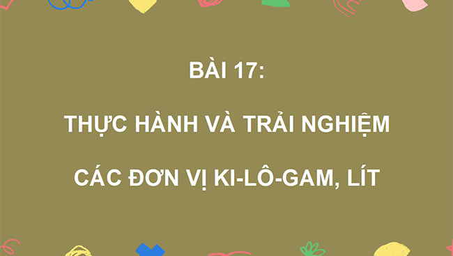 PowerPoint Bài 17: Thực hành và trải nhiệm với các đơn vị Ki-lô-gam, Lít