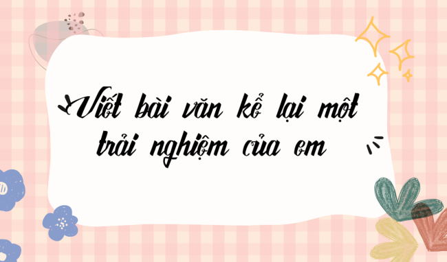 PowerPoint Ngữ văn 6 Bài 3: Viết bài văn kể lại một trải nghiệm của em