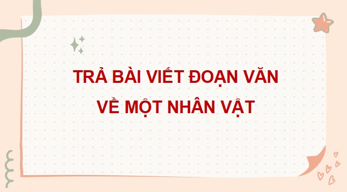 PowerPoint Bài viết 3: Trả bài viết đoạn văn về một nhân vật