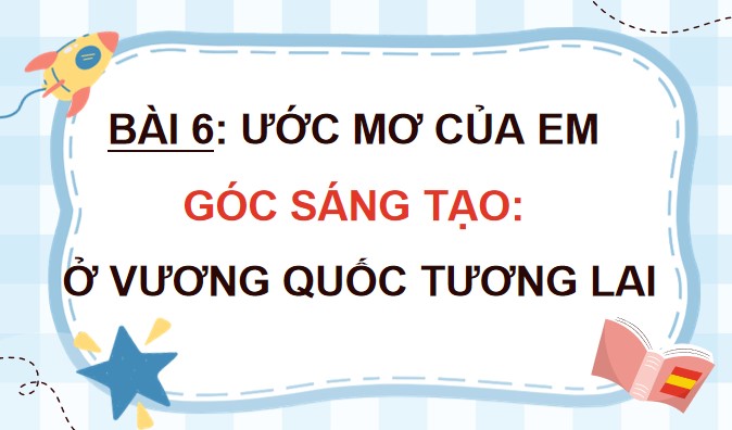 PPT Bài 6 Góc sáng tạo: Diễn kịch Ở Vương quốc Tương lai