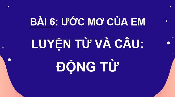 Bài giảng điện tử Bài 6 Luyện từ và câu: Động từ