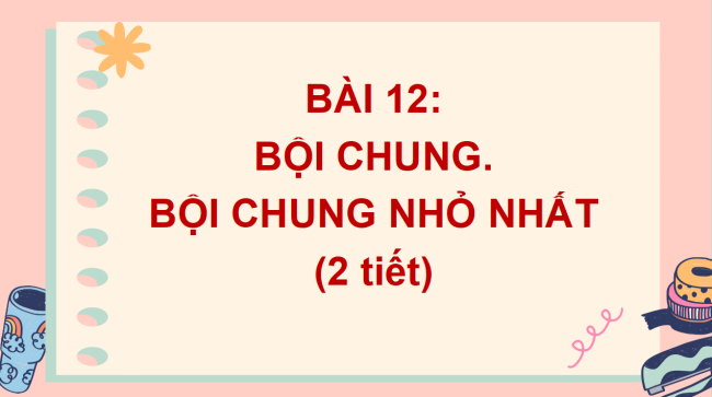 PowerPoint Toán 6 Bài 12: Bội chung. Bội chung nhỏ nhất