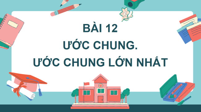 PowerPoint Toán 6 Bài 12: Ước chung. Ước chung lớn nhất