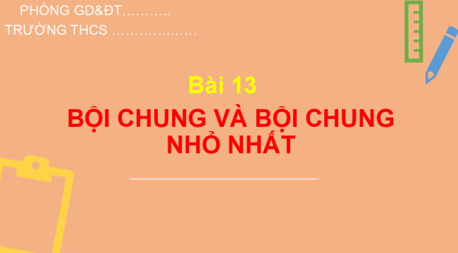PowerPoint Toán 6 Bài 13: Bội chung và bội chung nhỏ nhất