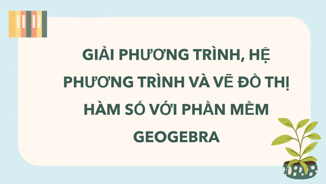 Giáo án điện tử Bài Giải phương trình, hệ phương trình và vẽ đồ thị hàm số với phần mềm GeoGebra