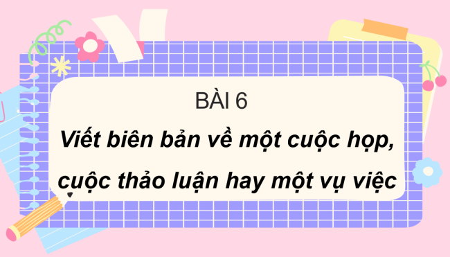 PowerPoint Ngữ văn 6 Bài 6: Viết biên bản về một cuộc họp, cuộc thảo luận hay một vụ việc