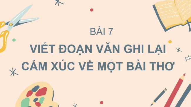 PowerPoint Ngữ văn 6 Bài 7: Viết đoạn văn ghi lại cảm xúc về một bài thơ
