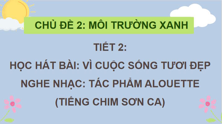 Giáo án Âm nhạc 7 Tiết 5: Hát Vì cuộc sống tươi đẹp. Nghe nhạc tác phẩm alouette (Tiếng chim sơn ca)