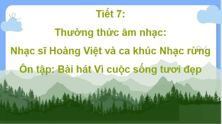 Giáo án Âm nhạc 7 Tiết 7: Thường thức âm nhạc: Nhạc sĩ Hoàng Việt và ca khúc Nhạc rừng. Ôn bài hát - Vì cuộc sống tươi đẹp
