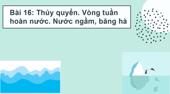 PowerPoint Địa lí 6 Bài 16: Thủy quyền. Vòng tuần hoàn nước. Nước ngầm, băng hà