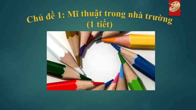 owerPoint Mĩ thuật 1 Chủ đề 1: Mĩ thuật trong nhà trường