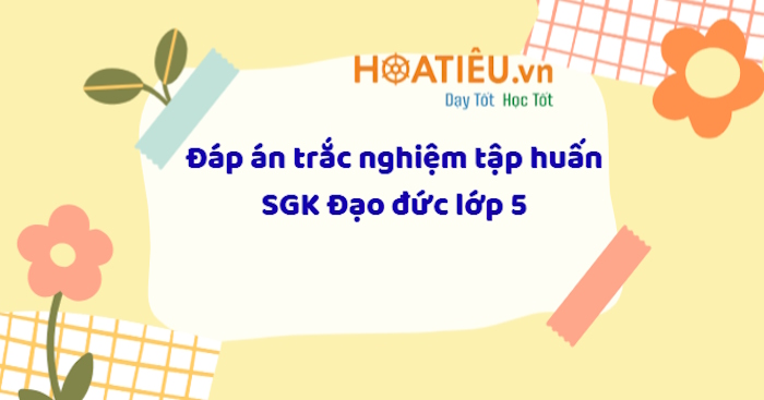 Đáp án câu hỏi sau tập huấn SGK lớp 5 môn Đạo đức