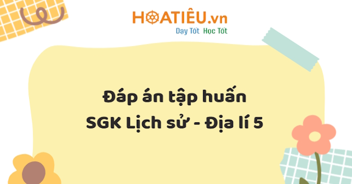 Đáp án câu hỏi sau tập huấn SGK lớp 5 môn Lịch sử & Địa lí